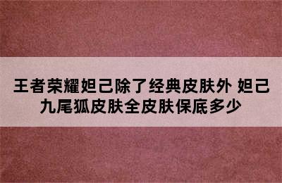 王者荣耀妲己除了经典皮肤外 妲己九尾狐皮肤全皮肤保底多少